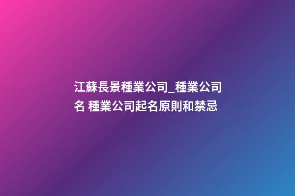 江蘇長景種業公司_種業公司名 種業公司起名原則和禁忌